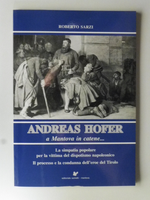 Andreas Hofer a Mantova in catene... La simpatia popolare per la vittima del dispotismo napoleonico. Il processo e la condanna dell'erore del Tirolo